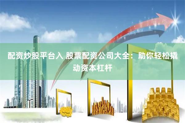 配资炒股平台入 股票配资公司大全：助你轻松撬动资本杠杆