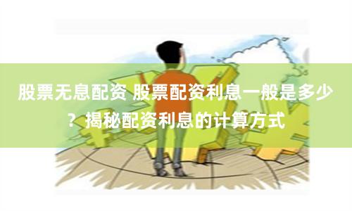 股票无息配资 股票配资利息一般是多少？揭秘配资利息的计算方式