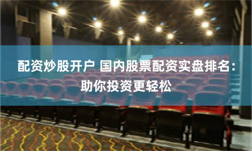 配资炒股开户 国内股票配资实盘排名：助你投资更轻松