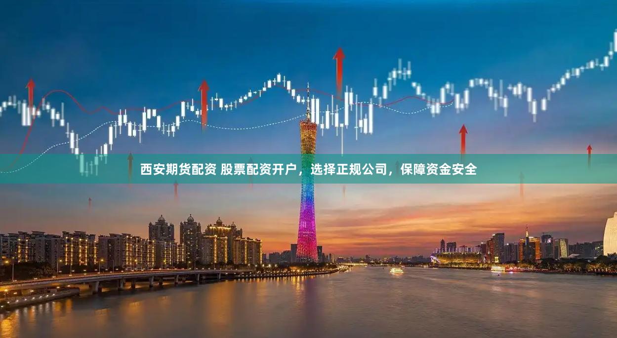 西安期货配资 股票配资开户，选择正规公司，保障资金安全