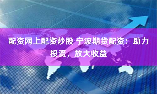 配资网上配资炒股 宁波期货配资：助力投资，放大收益