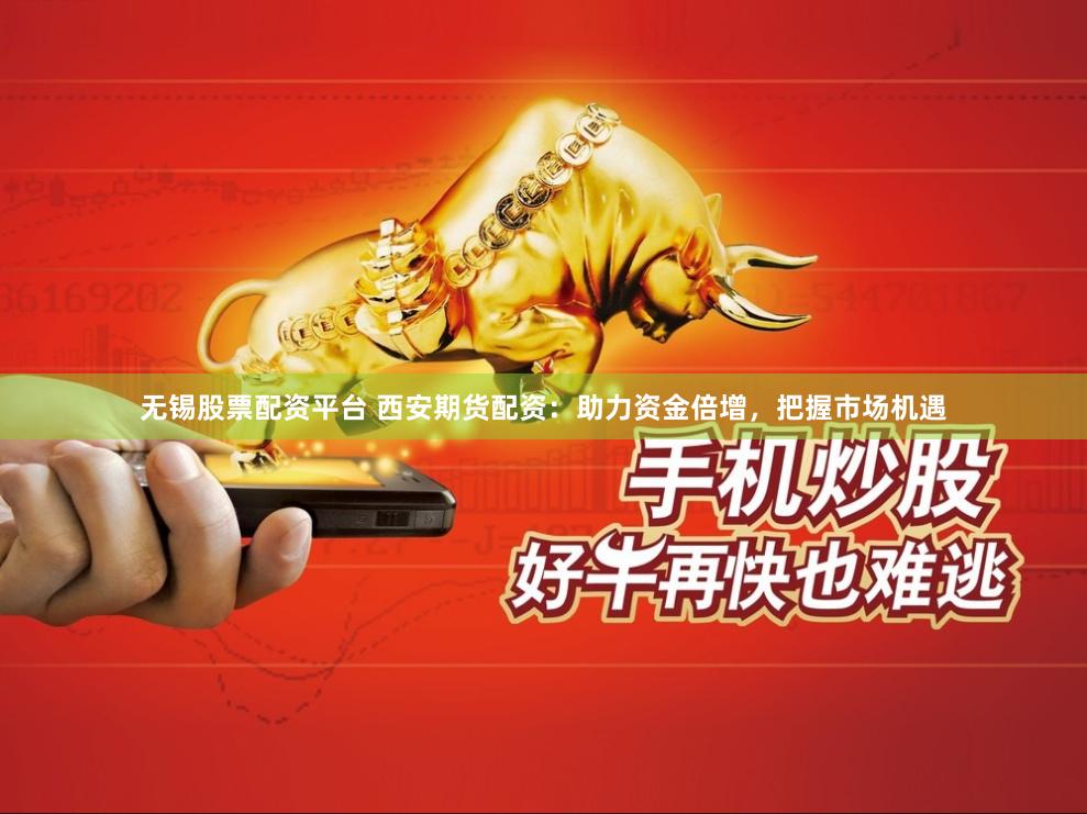 无锡股票配资平台 西安期货配资：助力资金倍增，把握市场机遇