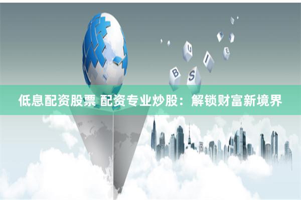 低息配资股票 配资专业炒股：解锁财富新境界