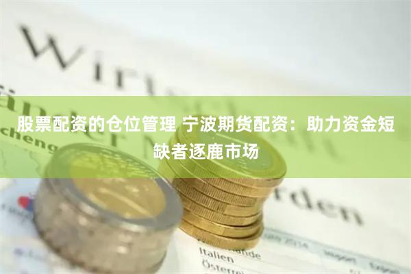 股票配资的仓位管理 宁波期货配资：助力资金短缺者逐鹿市场