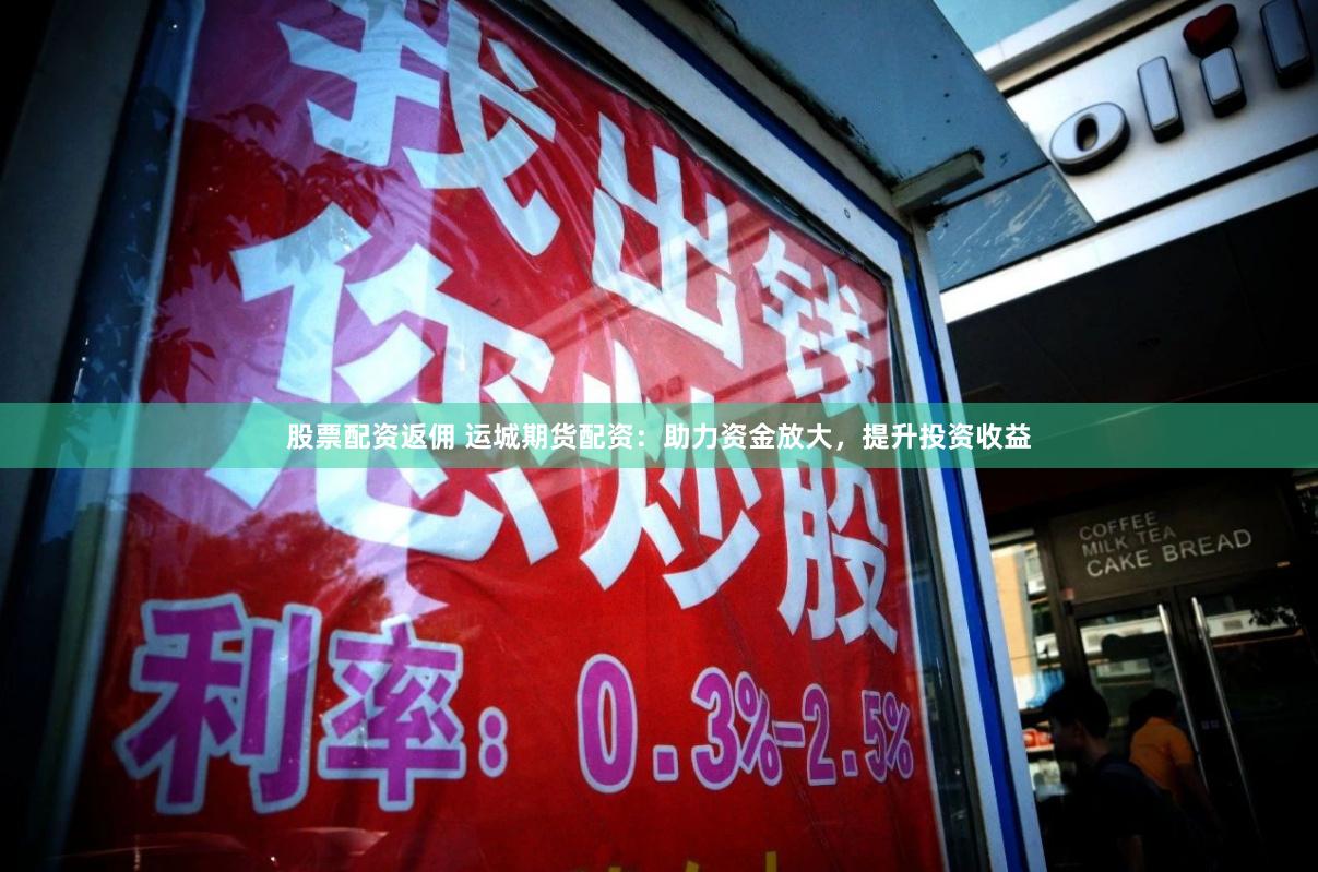 股票配资返佣 运城期货配资：助力资金放大，提升投资收益