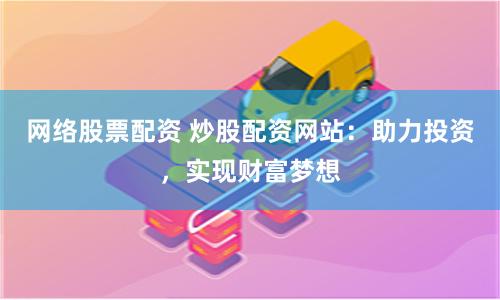 网络股票配资 炒股配资网站：助力投资，实现财富梦想