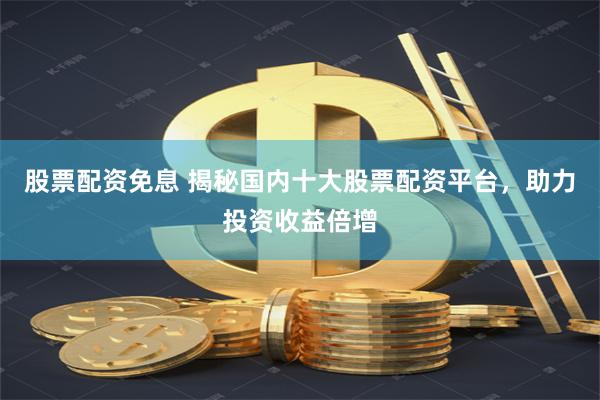 股票配资免息 揭秘国内十大股票配资平台，助力投资收益倍增