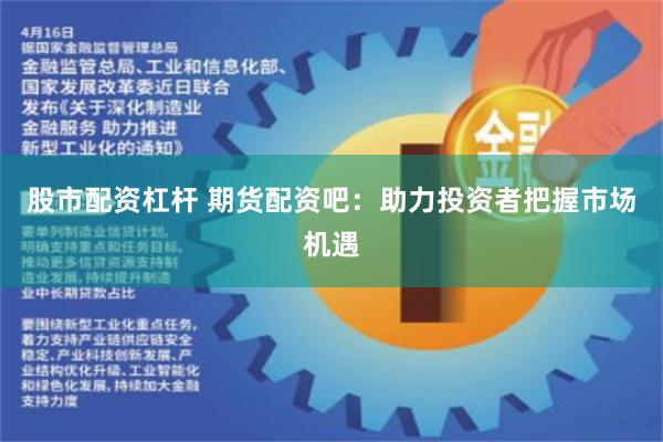 股市配资杠杆 期货配资吧：助力投资者把握市场机遇