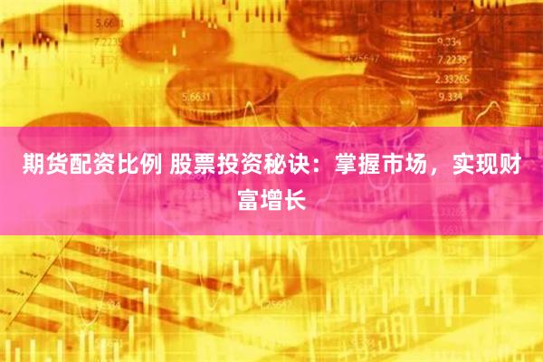 期货配资比例 股票投资秘诀：掌握市场，实现财富增长