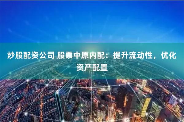 炒股配资公司 股票中原内配：提升流动性，优化资产配置
