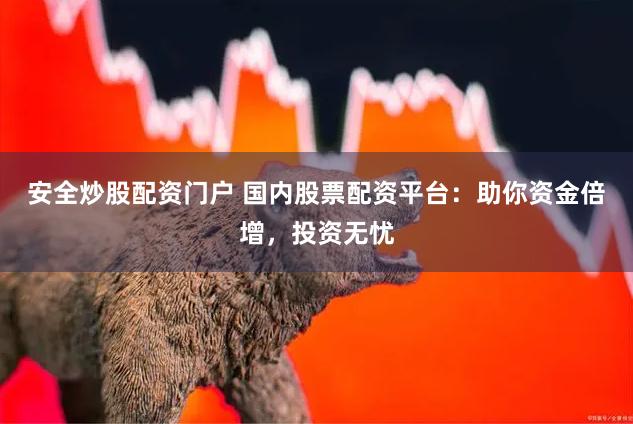 安全炒股配资门户 国内股票配资平台：助你资金倍增，投资无忧