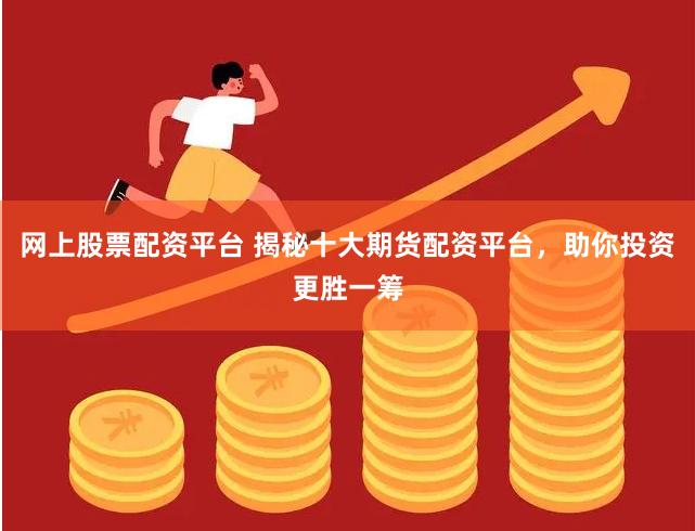 网上股票配资平台 揭秘十大期货配资平台，助你投资更胜一筹