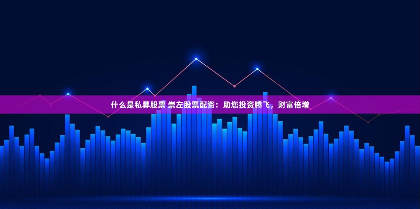 什么是私募股票 崇左股票配资：助您投资腾飞，财富倍增