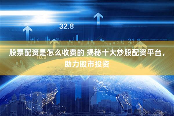 股票配资是怎么收费的 揭秘十大炒股配资平台，助力股市投资
