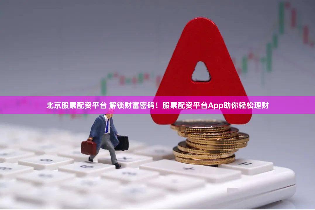 北京股票配资平台 解锁财富密码！股票配资平台App助你轻松理财