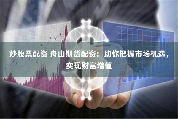 炒股票配资 舟山期货配资：助你把握市场机遇，实现财富增值