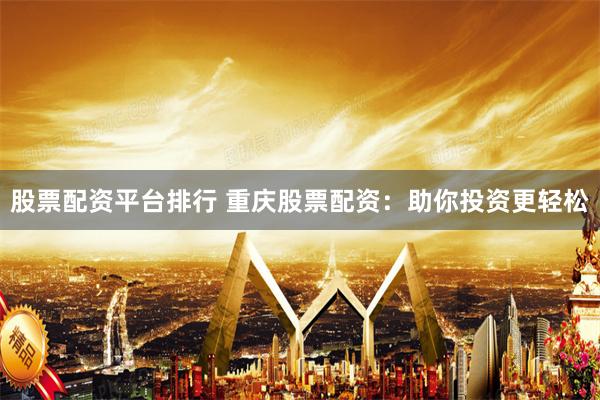 股票配资平台排行 重庆股票配资：助你投资更轻松