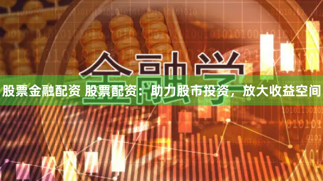 股票金融配资 股票配资：助力股市投资，放大收益空间
