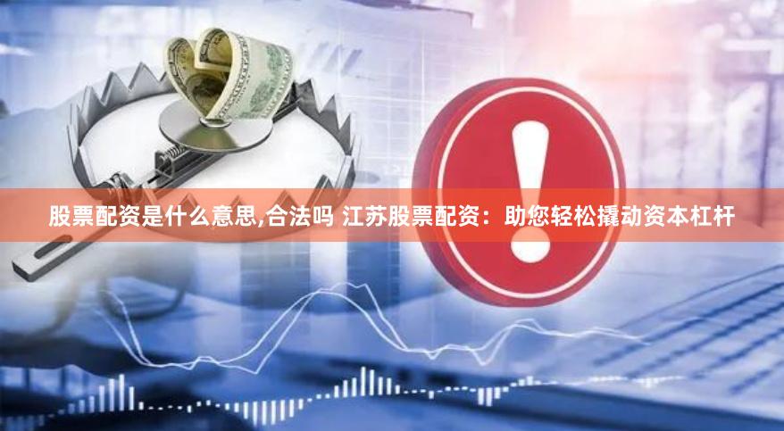 股票配资是什么意思,合法吗 江苏股票配资：助您轻松撬动资本杠杆
