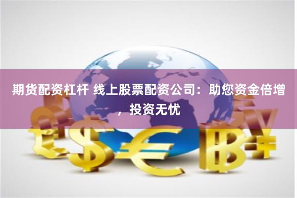 期货配资杠杆 线上股票配资公司：助您资金倍增，投资无忧
