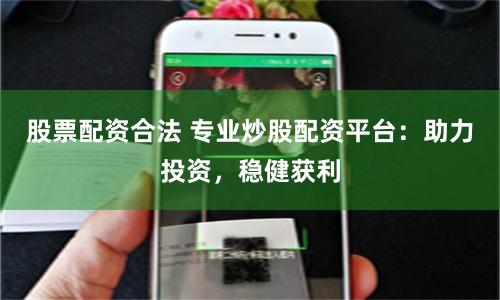 股票配资合法 专业炒股配资平台：助力投资，稳健获利