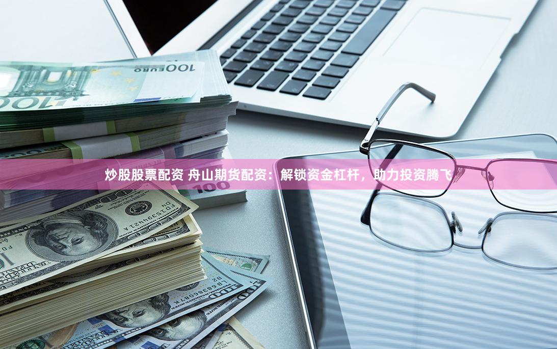 炒股股票配资 舟山期货配资：解锁资金杠杆，助力投资腾飞