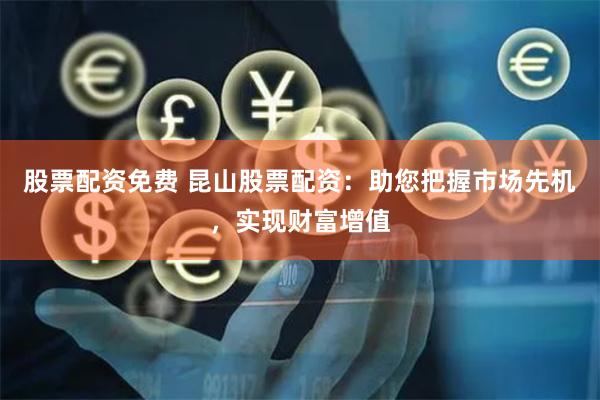 股票配资免费 昆山股票配资：助您把握市场先机，实现财富增值