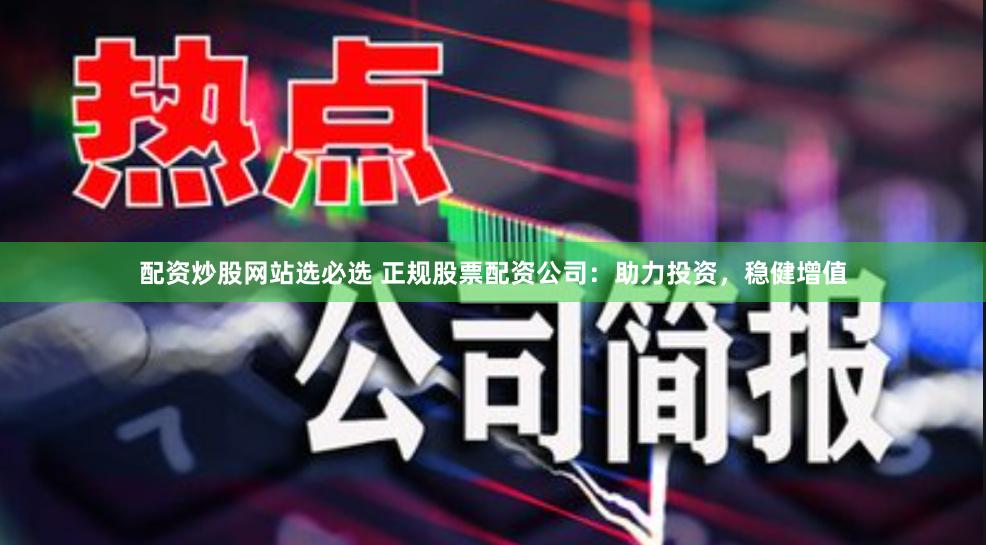 配资炒股网站选必选 正规股票配资公司：助力投资，稳健增值