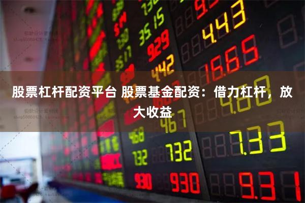 股票杠杆配资平台 股票基金配资：借力杠杆，放大收益