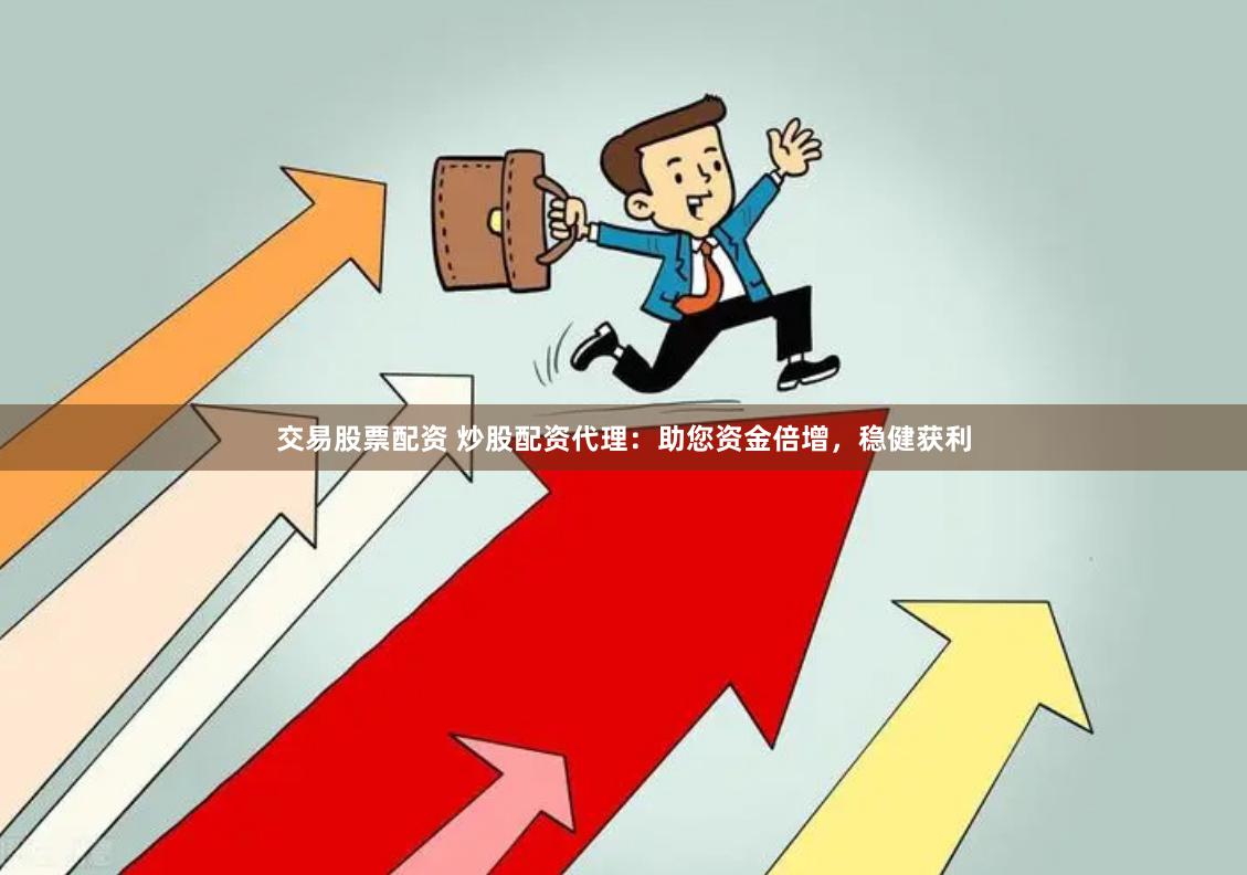 交易股票配资 炒股配资代理：助您资金倍增，稳健获利