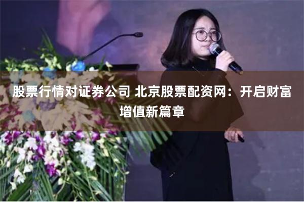 股票行情对证券公司 北京股票配资网：开启财富增值新篇章