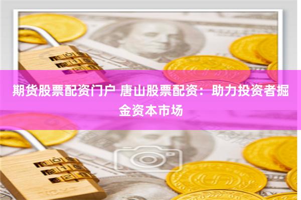 期货股票配资门户 唐山股票配资：助力投资者掘金资本市场