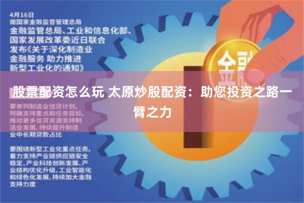 股票配资怎么玩 太原炒股配资：助您投资之路一臂之力