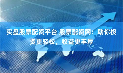 实盘股票配资平台 股票配资网：助你投资更轻松，收益更丰厚