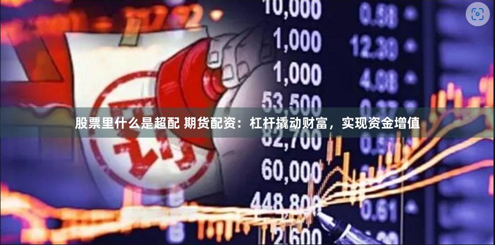股票里什么是超配 期货配资：杠杆撬动财富，实现资金增值