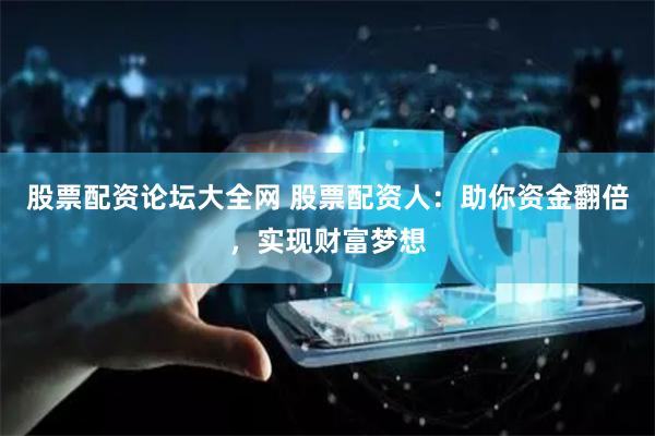 股票配资论坛大全网 股票配资人：助你资金翻倍，实现财富梦想