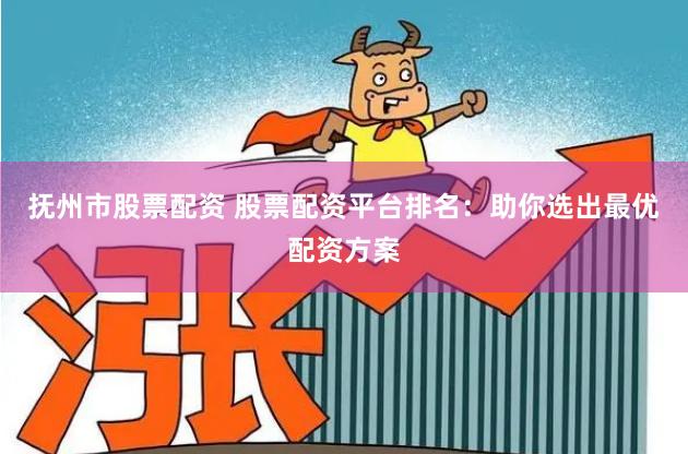 抚州市股票配资 股票配资平台排名：助你选出最优配资方案