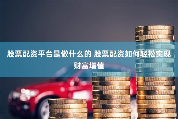 股票配资平台是做什么的 股票配资如何轻松实现财富增值