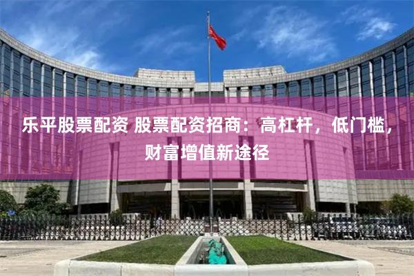 乐平股票配资 股票配资招商：高杠杆，低门槛，财富增值新途径