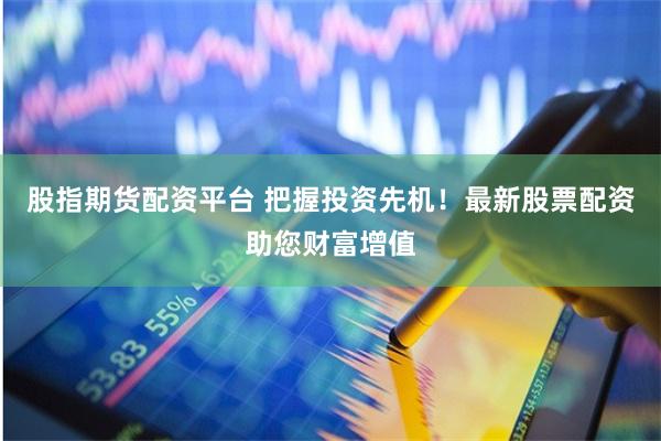 股指期货配资平台 把握投资先机！最新股票配资助您财富增值