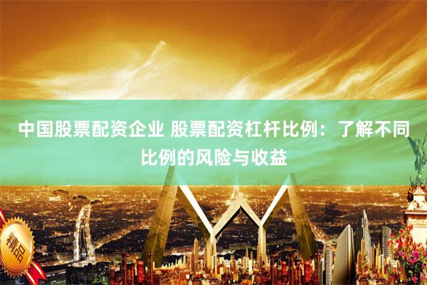 中国股票配资企业 股票配资杠杆比例：了解不同比例的风险与收益