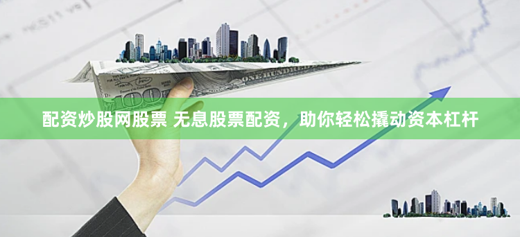 配资炒股网股票 无息股票配资，助你轻松撬动资本杠杆
