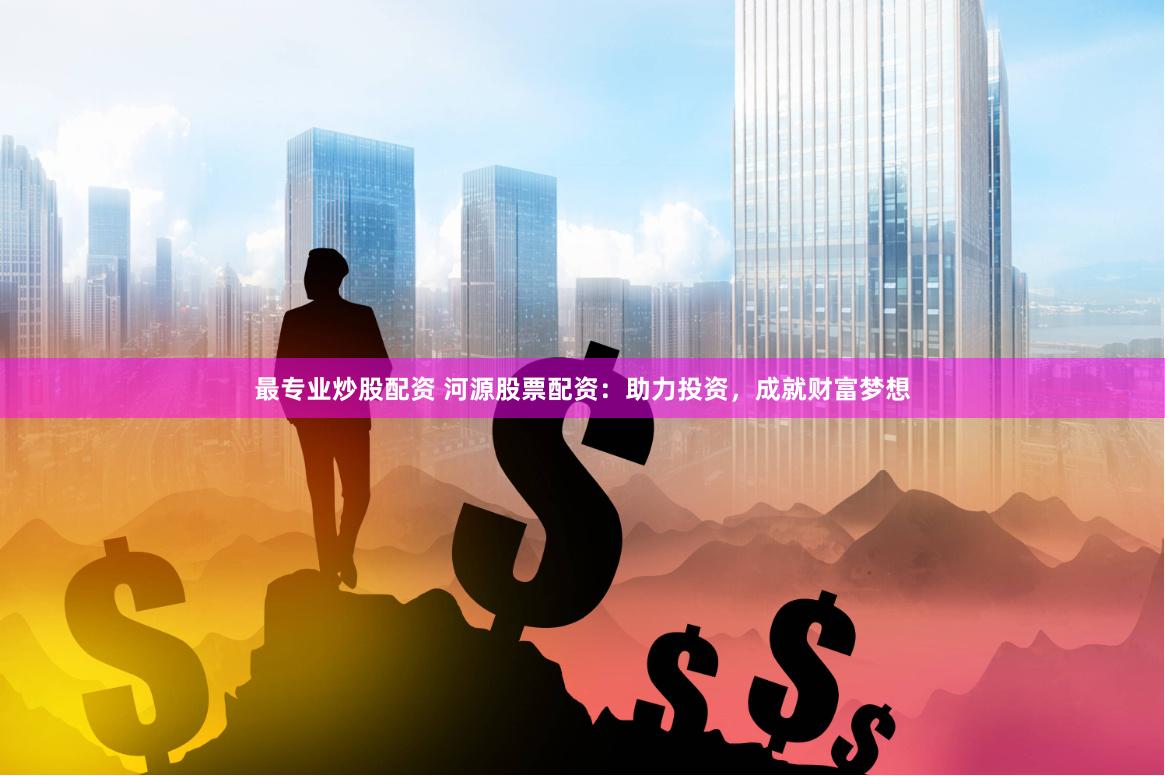 最专业炒股配资 河源股票配资：助力投资，成就财富梦想