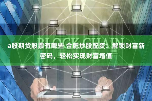 a股期货股票有哪些 合肥炒股配资：解锁财富新密码，轻松实现财富增值