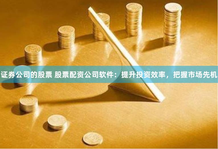 证券公司的股票 股票配资公司软件：提升投资效率，把握市场先机