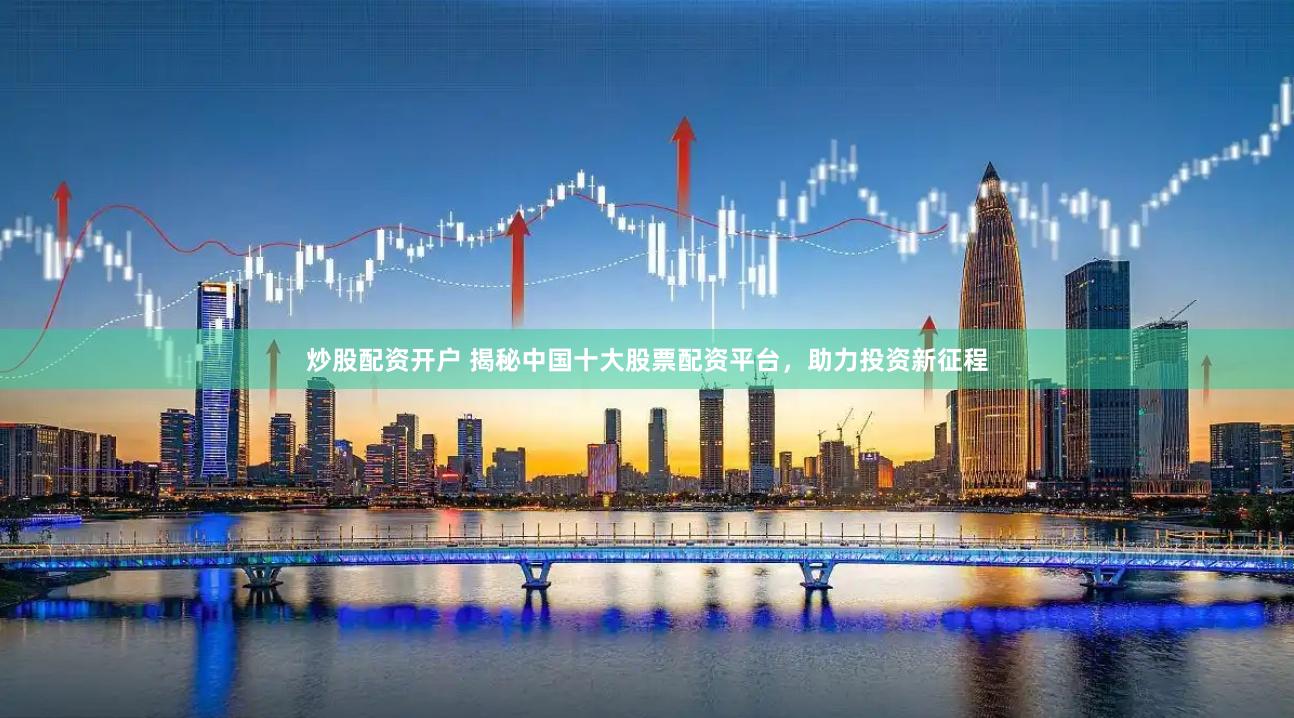 炒股配资开户 揭秘中国十大股票配资平台，助力投资新征程