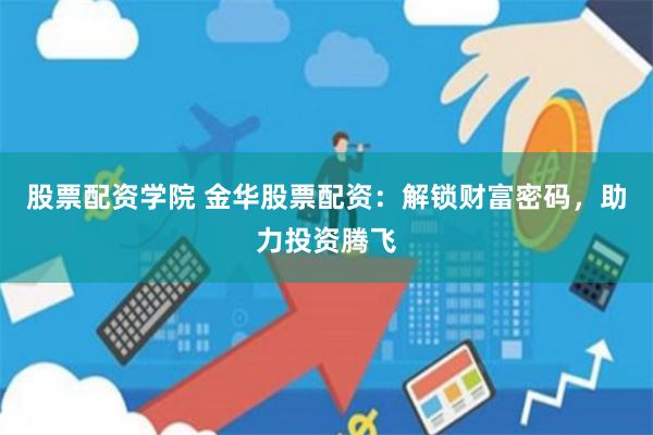 股票配资学院 金华股票配资：解锁财富密码，助力投资腾飞