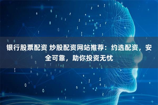 银行股票配资 炒股配资网站推荐：约选配资，安全可靠，助你投资无忧