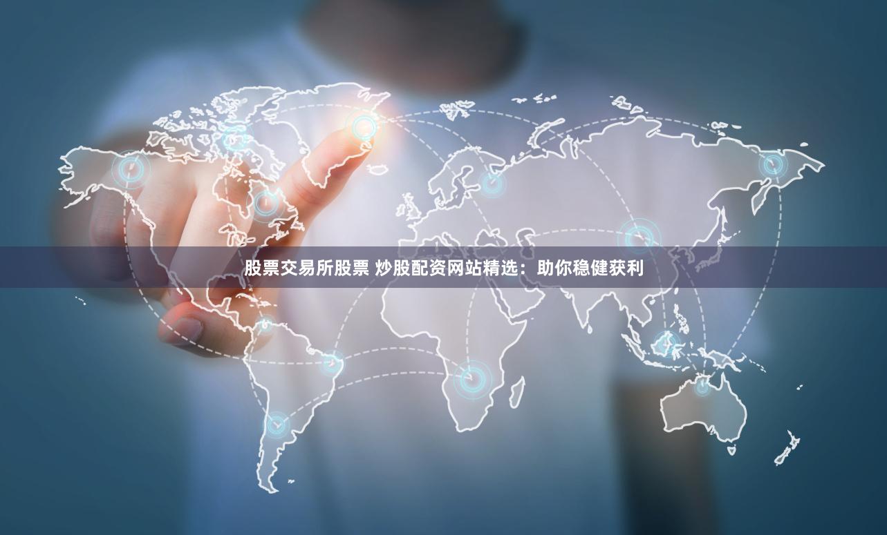 股票交易所股票 炒股配资网站精选：助你稳健获利