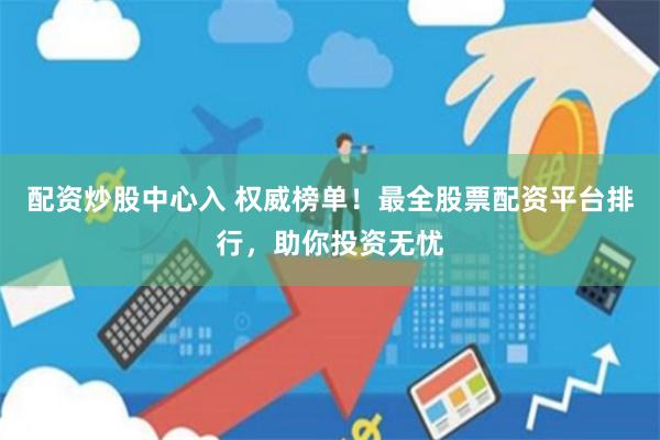 配资炒股中心入 权威榜单！最全股票配资平台排行，助你投资无忧